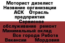 Моторист-дизелист › Название организации ­ АСК › Отрасль предприятия ­ Сервисное обслуживание, ремонт › Минимальный оклад ­ 60 000 - Все города Работа » Вакансии   . Мордовия респ.
